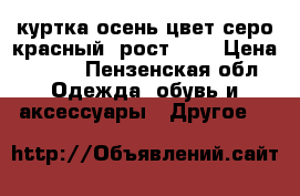 куртка осень цвет серо-красный, рост 152 › Цена ­ 300 - Пензенская обл. Одежда, обувь и аксессуары » Другое   